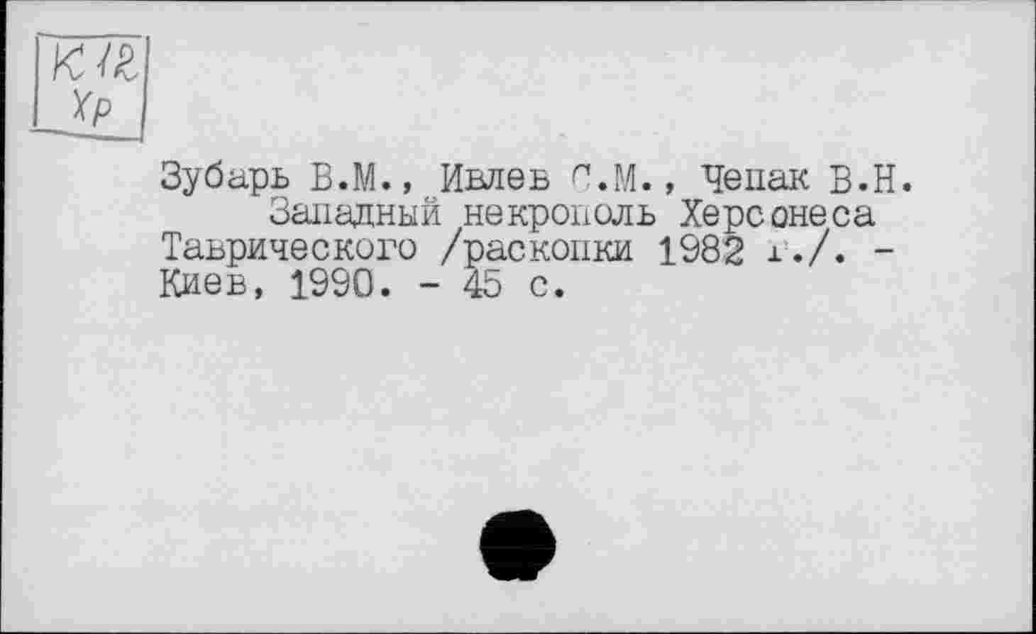 ﻿Зубарь В.М., Ивлеь С.М., Чепак B.H.
Западный некрополь Херсонеса Таврического /раскопки 1982 г./. -Киев, 1990. - 45 с.